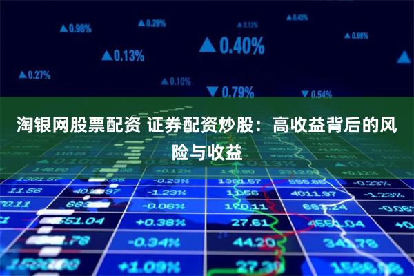 淘银网股票配资 证券配资炒股：高收益背后的风险与收益
