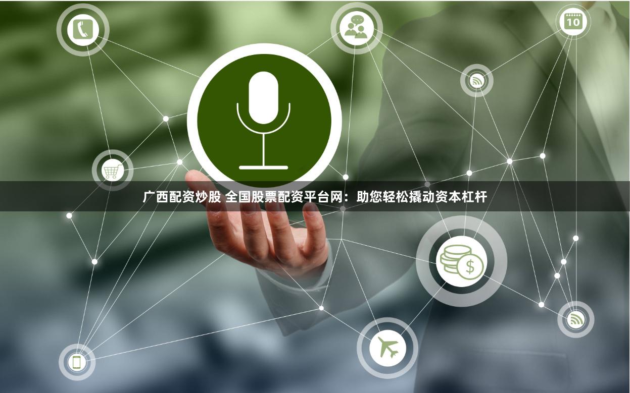 广西配资炒股 全国股票配资平台网：助您轻松撬动资本杠杆