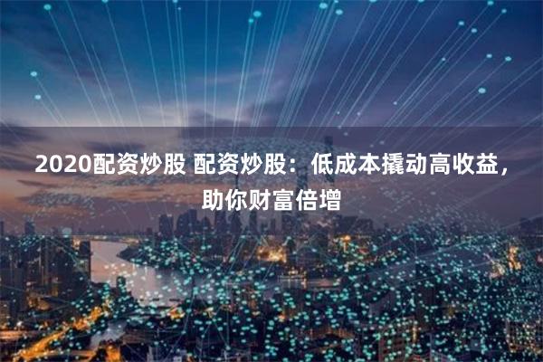 2020配资炒股 配资炒股：低成本撬动高收益，助你财富倍增