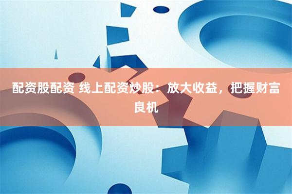 配资股配资 线上配资炒股：放大收益，把握财富良机