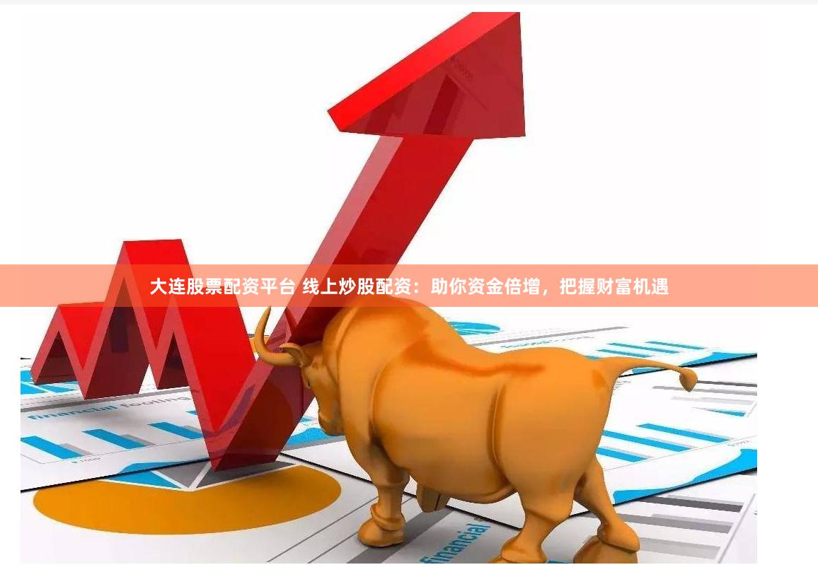大连股票配资平台 线上炒股配资：助你资金倍增，把握财富机遇