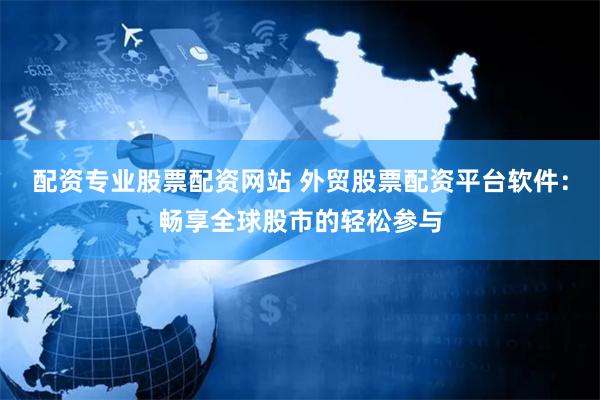 配资专业股票配资网站 外贸股票配资平台软件：畅享全球股市的轻松参与