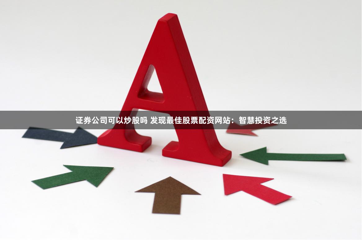 证券公司可以炒股吗 发现最佳股票配资网站：智慧投资之选