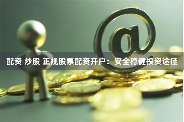 配资 炒股 正规股票配资开户：安全稳健投资途径