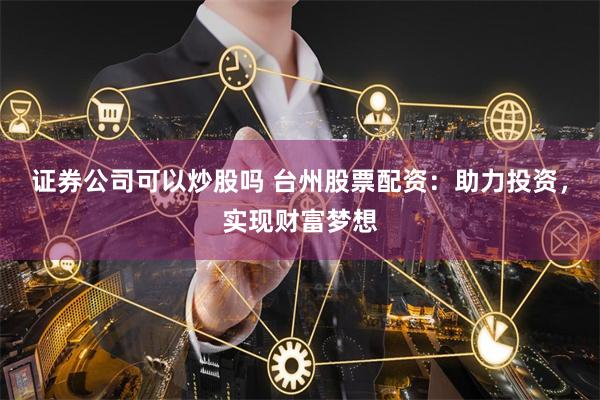 证券公司可以炒股吗 台州股票配资：助力投资，实现财富梦想