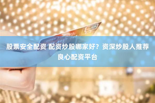 股票安全配资 配资炒股哪家好？资深炒股人推荐良心配资平台