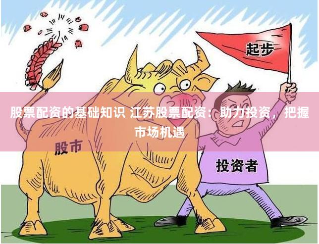 股票配资的基础知识 江苏股票配资：助力投资，把握市场机遇