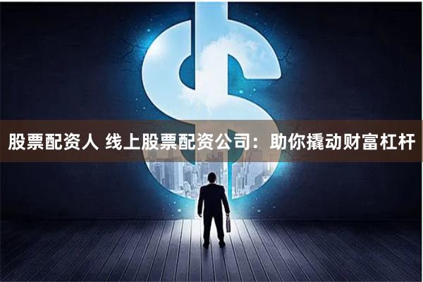 股票配资人 线上股票配资公司：助你撬动财富杠杆