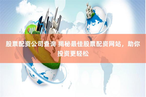 股票配资公司查询 揭秘最佳股票配资网站，助你投资更轻松