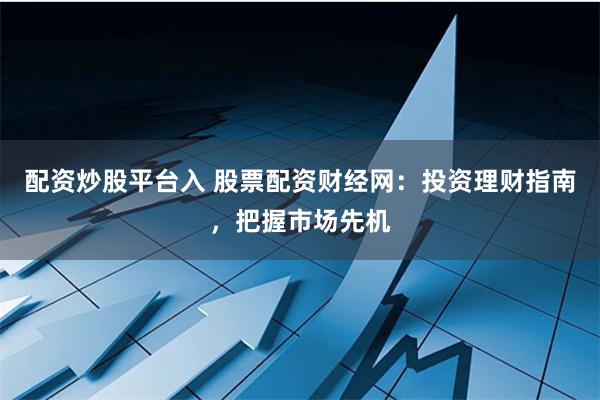配资炒股平台入 股票配资财经网：投资理财指南，把握市场先机