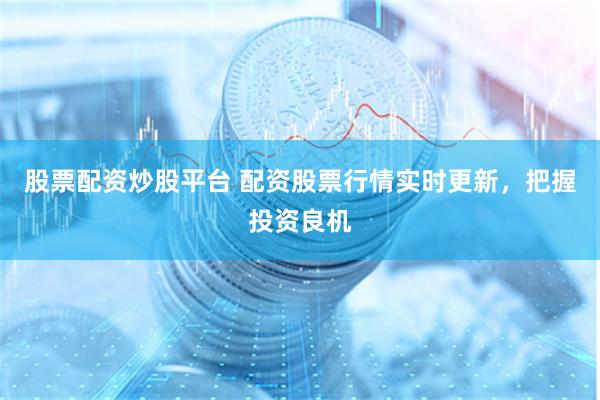 股票配资炒股平台 配资股票行情实时更新，把握投资良机
