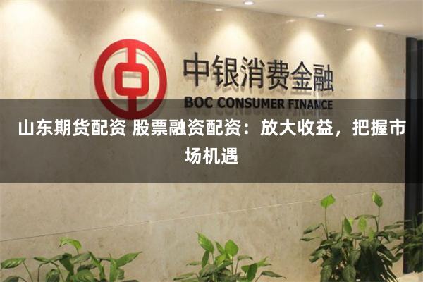 山东期货配资 股票融资配资：放大收益，把握市场机遇