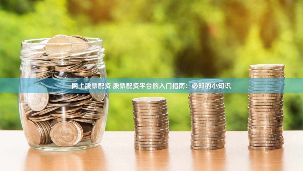 网上股票配资 股票配资平台的入门指南：必知的小知识