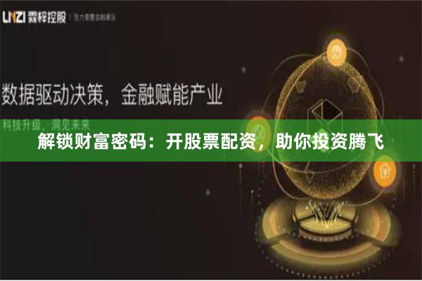 解锁财富密码：开股票配资，助你投资腾飞