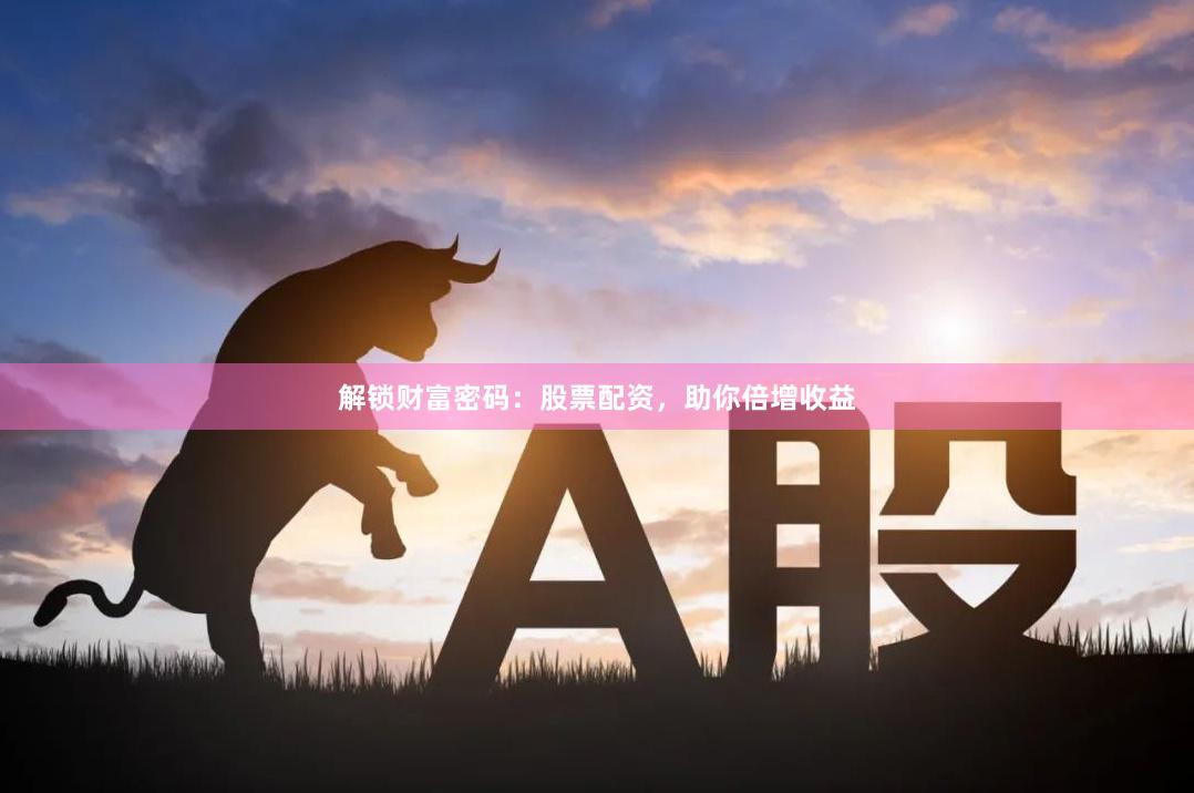 解锁财富密码：股票配资，助你倍增收益