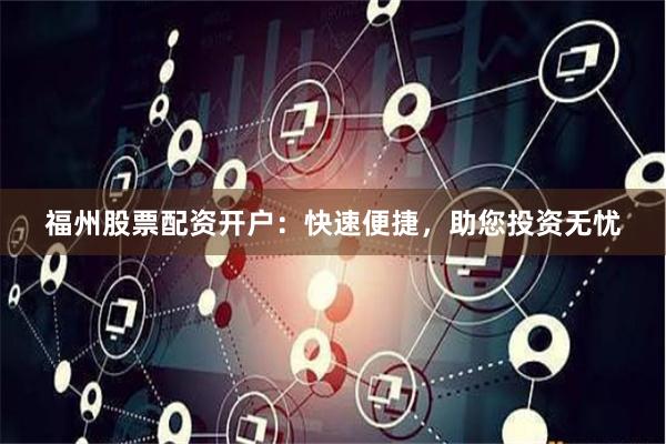 福州股票配资开户：快速便捷，助您投资无忧