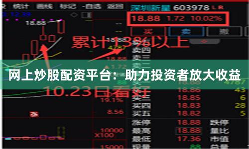 网上炒股配资平台：助力投资者放大收益