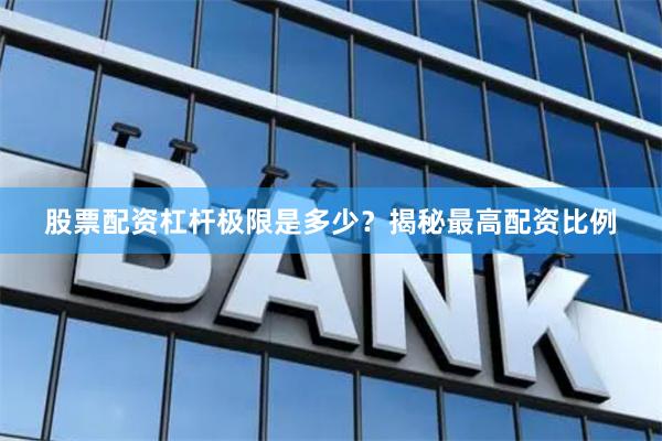 股票配资杠杆极限是多少？揭秘最高配资比例