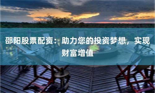邵阳股票配资：助力您的投资梦想，实现财富增值