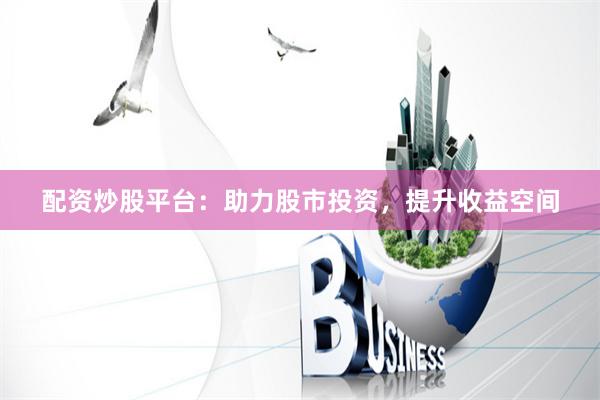 配资炒股平台：助力股市投资，提升收益空间