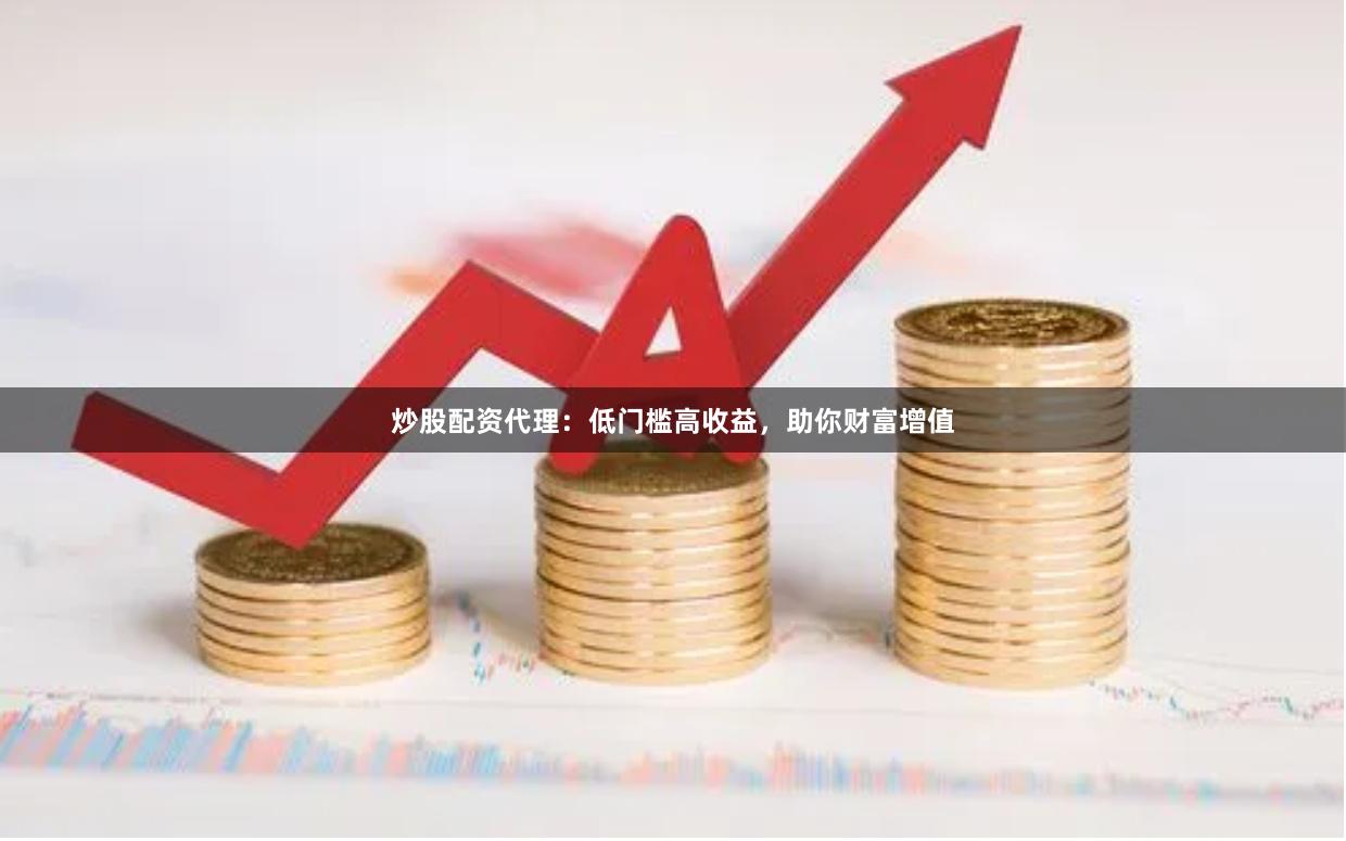 炒股配资代理：低门槛高收益，助你财富增值