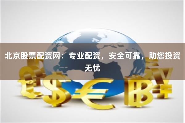 北京股票配资网：专业配资，安全可靠，助您投资无忧