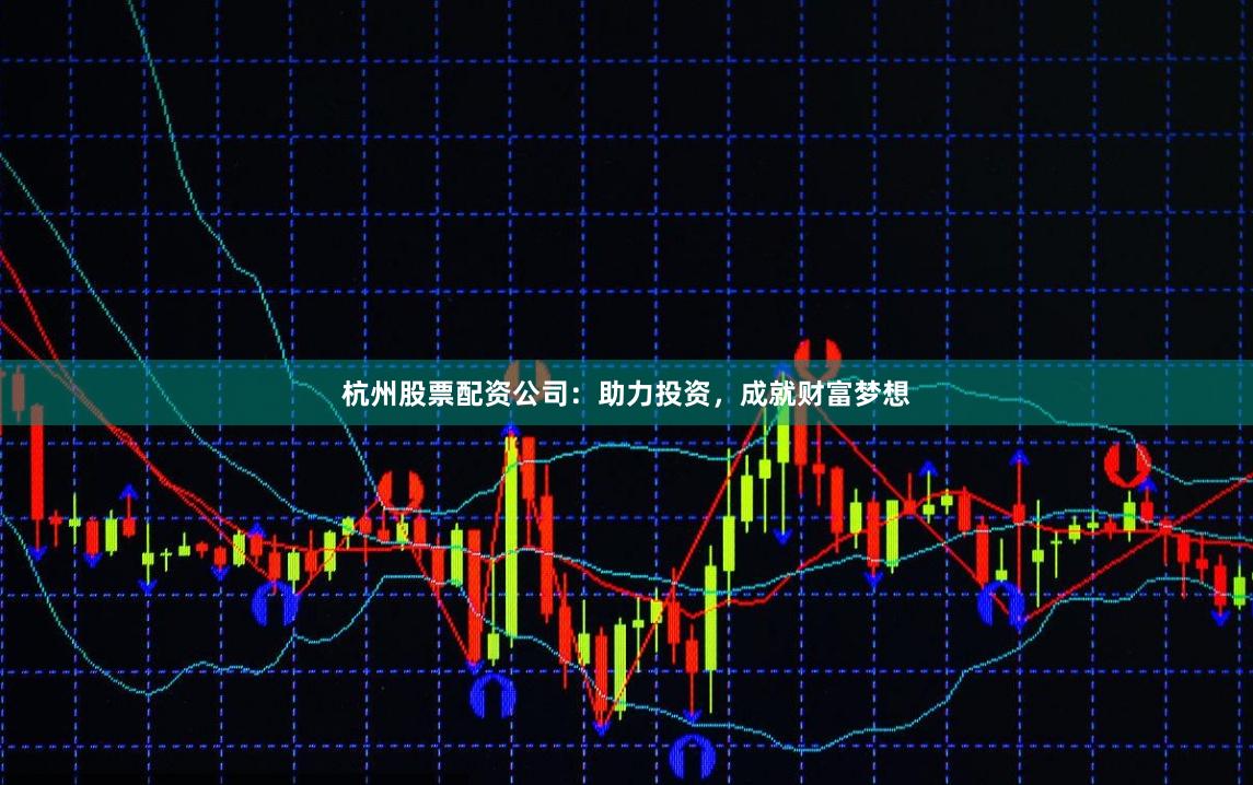 杭州股票配资公司：助力投资，成就财富梦想