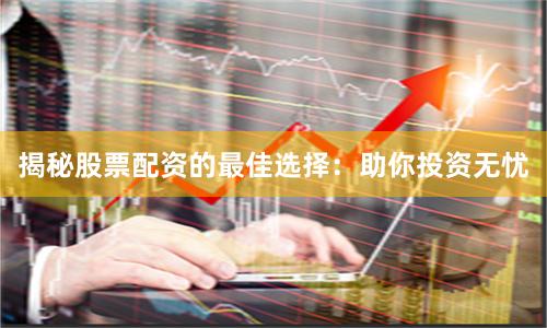 揭秘股票配资的最佳选择：助你投资无忧