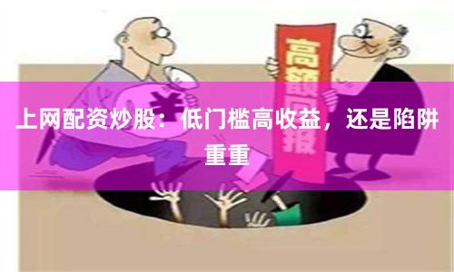 上网配资炒股：低门槛高收益，还是陷阱重重