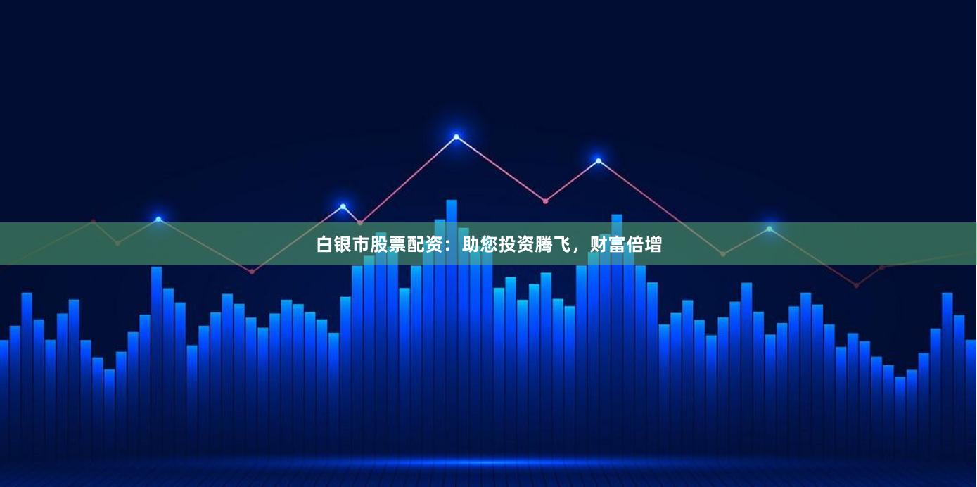 白银市股票配资：助您投资腾飞，财富倍增