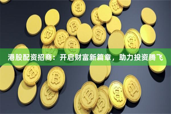 港股配资招商：开启财富新篇章，助力投资腾飞