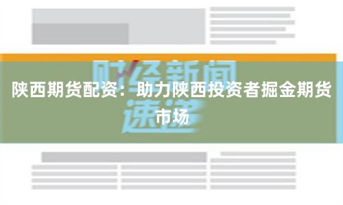 陕西期货配资：助力陕西投资者掘金期货市场