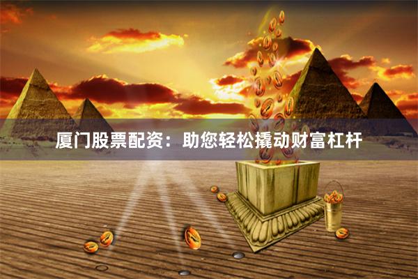 厦门股票配资：助您轻松撬动财富杠杆