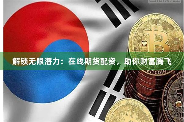 解锁无限潜力：在线期货配资，助你财富腾飞