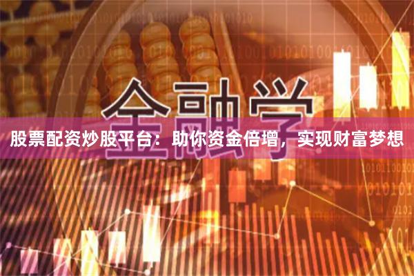 股票配资炒股平台：助你资金倍增，实现财富梦想