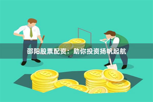 邵阳股票配资：助你投资扬帆起航