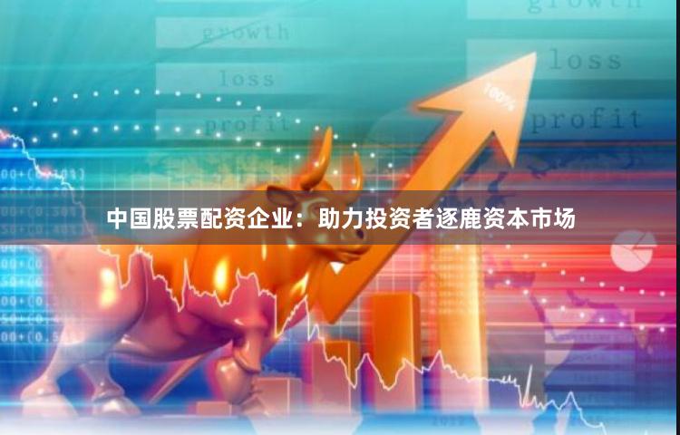 中国股票配资企业：助力投资者逐鹿资本市场