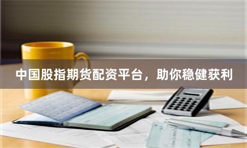中国股指期货配资平台，助你稳健获利