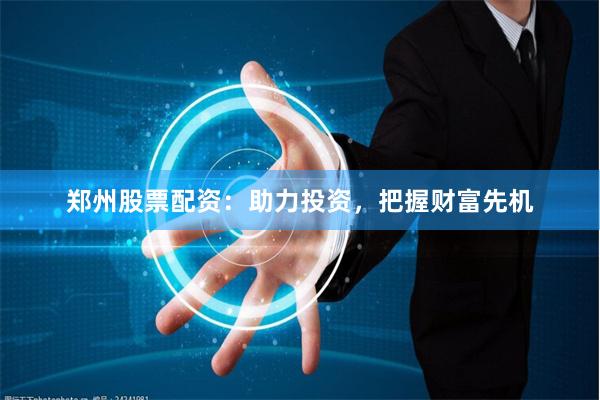 郑州股票配资：助力投资，把握财富先机