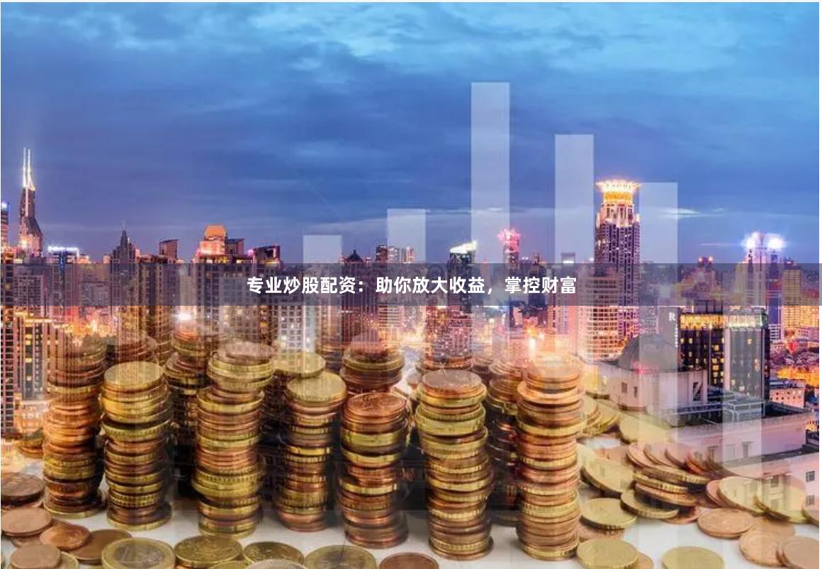 专业炒股配资：助你放大收益，掌控财富
