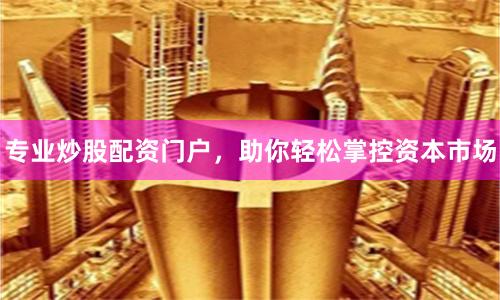 专业炒股配资门户，助你轻松掌控资本市场