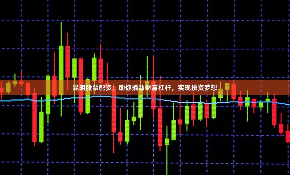 昆明股票配资：助你撬动财富杠杆，实现投资梦想