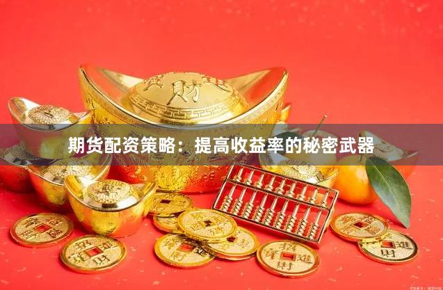 期货配资策略：提高收益率的秘密武器