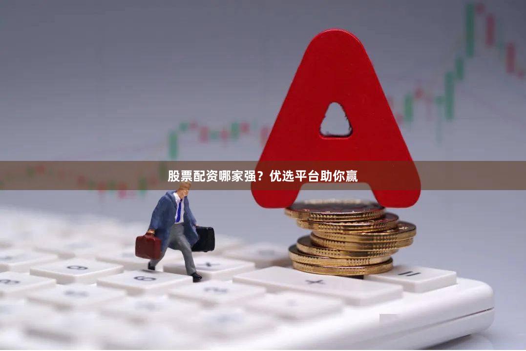 股票配资哪家强？优选平台助你赢