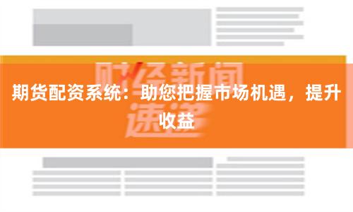 期货配资系统：助您把握市场机遇，提升收益