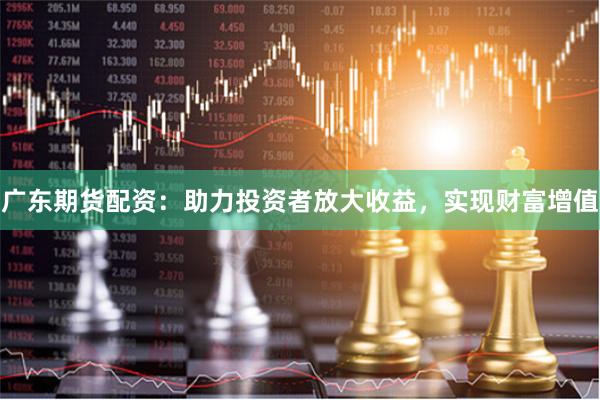 广东期货配资：助力投资者放大收益，实现财富增值