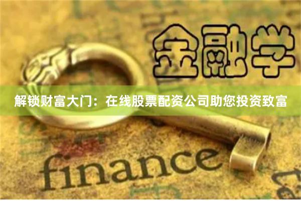 解锁财富大门：在线股票配资公司助您投资致富