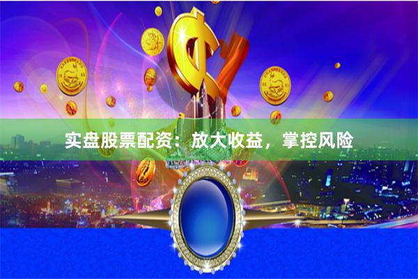 实盘股票配资：放大收益，掌控风险
