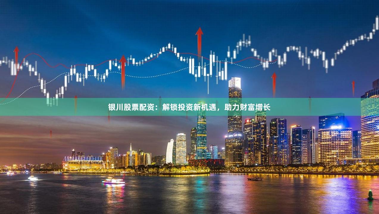 银川股票配资：解锁投资新机遇，助力财富增长