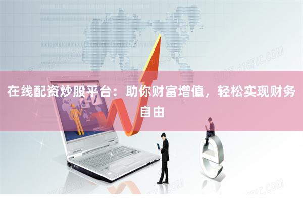 在线配资炒股平台：助你财富增值，轻松实现财务自由